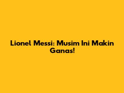 Lionel Messi: Musim Ini Makin Ganas!