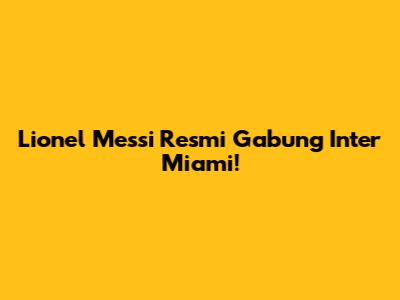 Lionel Messi Resmi Gabung Inter Miami!