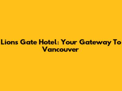 Lions Gate Hotel: Your Gateway To Vancouver