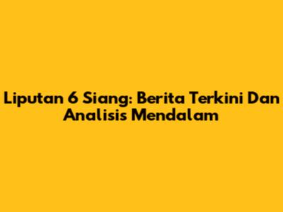Liputan 6 Siang: Berita Terkini Dan Analisis Mendalam