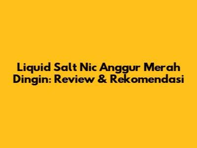 Liquid Salt Nic Anggur Merah Dingin: Review & Rekomendasi