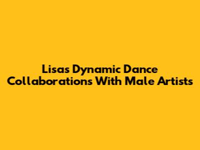 Lisa's Dynamic Dance Collaborations With Male Artists