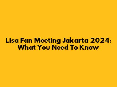 Lisa Fan Meeting Jakarta 2024: What You Need To Know