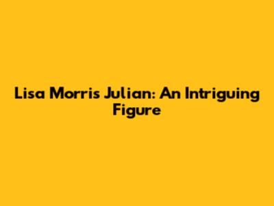 Lisa Morris Julian: An Intriguing Figure