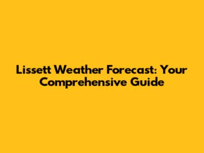 Lissett Weather Forecast: Your Comprehensive Guide