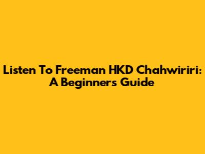 Listen To Freeman HKD Chahwiriri: A Beginner's Guide