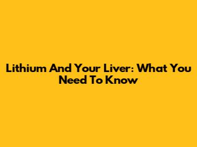 Lithium And Your Liver: What You Need To Know