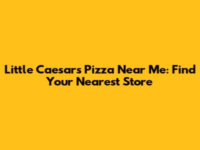 Little Caesars Pizza Near Me: Find Your Nearest Store