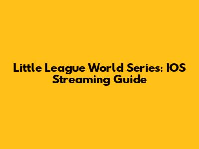 Little League World Series: IOS Streaming Guide