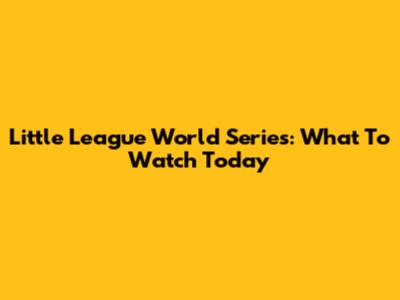 Little League World Series: What To Watch Today