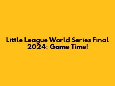 Little League World Series Final 2024: Game Time!