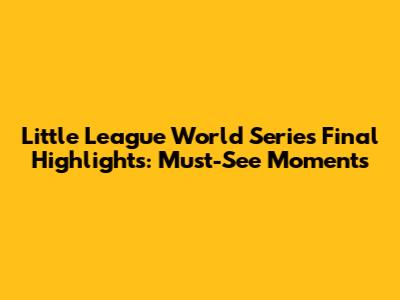 Little League World Series Final Highlights: Must-See Moments