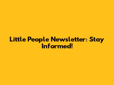 Little People Newsletter: Stay Informed!