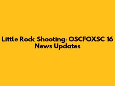 Little Rock Shooting: OSCFOXSC 16 News Updates
