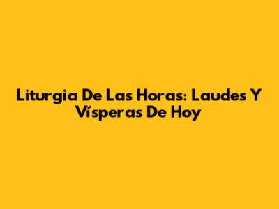 Liturgia De Las Horas: Laudes Y Vísperas De Hoy