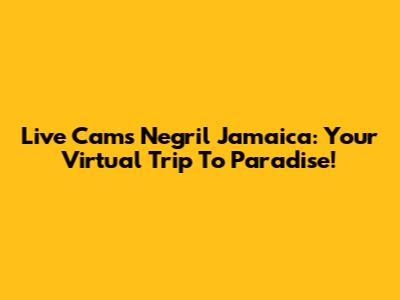Live Cams Negril Jamaica: Your Virtual Trip To Paradise!