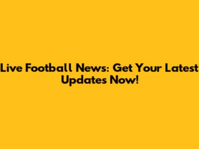 Live Football News: Get Your Latest Updates Now!