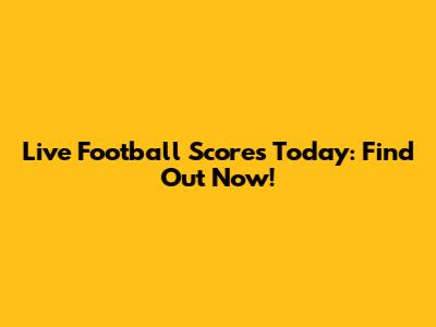 Live Football Scores Today: Find Out Now!