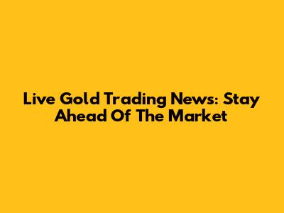 Live Gold Trading News: Stay Ahead Of The Market