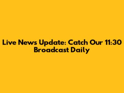 Live News Update: Catch Our 11:30 Broadcast Daily