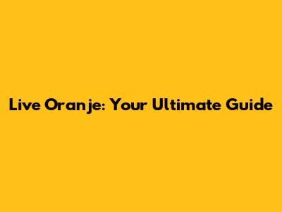 Live Oranje: Your Ultimate Guide