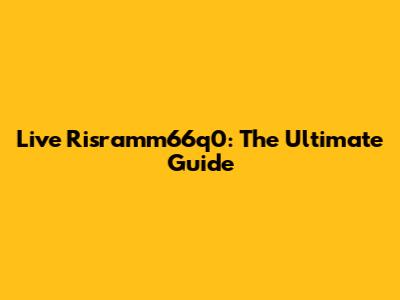 Live Risramm66q0: The Ultimate Guide