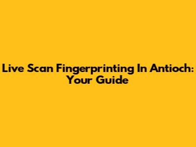 Live Scan Fingerprinting In Antioch: Your Guide