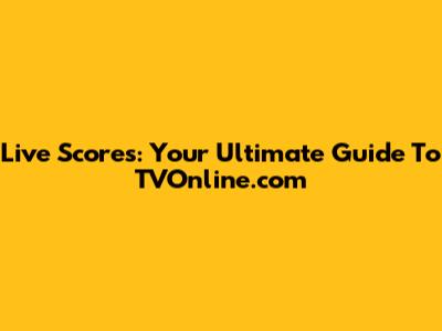 Live Scores: Your Ultimate Guide To TVOnline.com