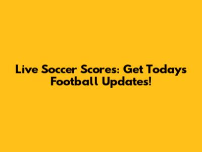 Live Soccer Scores: Get Today's Football Updates!