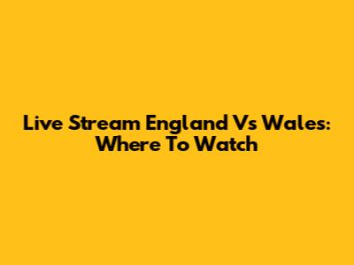 Live Stream England Vs Wales: Where To Watch