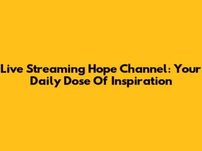 Live Streaming Hope Channel: Your Daily Dose Of Inspiration