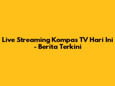 Live Streaming Kompas TV Hari Ini - Berita Terkini