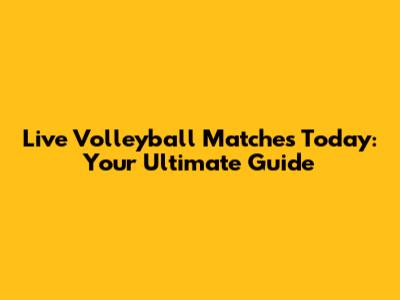 Live Volleyball Matches Today: Your Ultimate Guide