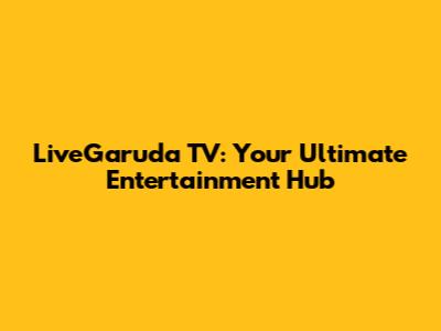 LiveGaruda TV: Your Ultimate Entertainment Hub