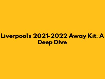 Liverpool's 2021-2022 Away Kit: A Deep Dive