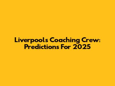 Liverpool's Coaching Crew: Predictions For 2025
