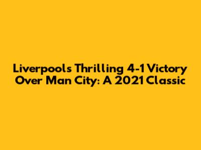 Liverpool's Thrilling 4-1 Victory Over Man City: A 2021 Classic