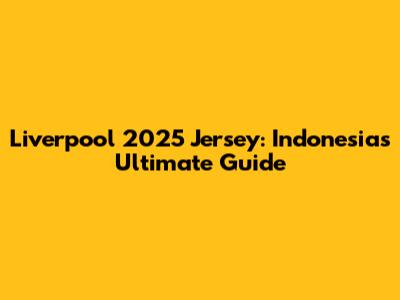 Liverpool 2025 Jersey: Indonesia's Ultimate Guide