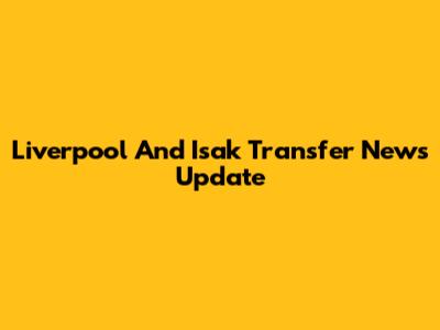 Liverpool And Isak Transfer News Update