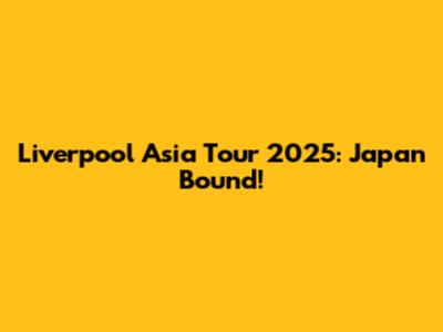 Liverpool Asia Tour 2025: Japan Bound!