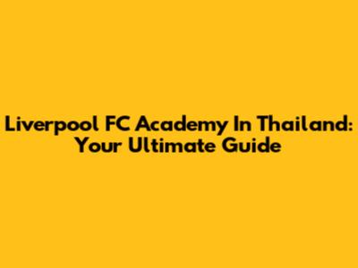 Liverpool FC Academy In Thailand: Your Ultimate Guide