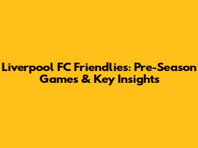 Liverpool FC Friendlies: Pre-Season Games & Key Insights