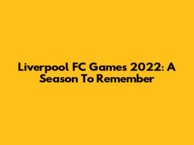 Liverpool FC Games 2022: A Season To Remember