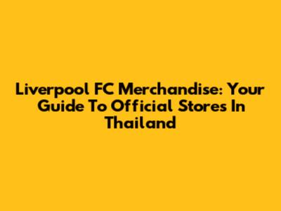 Liverpool FC Merchandise: Your Guide To Official Stores In Thailand