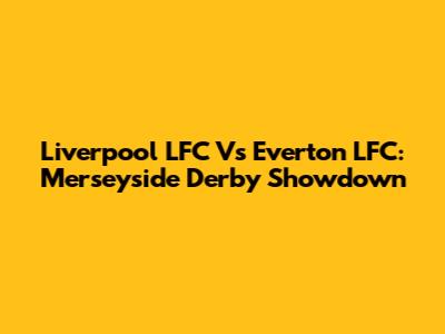 Liverpool LFC Vs Everton LFC: Merseyside Derby Showdown
