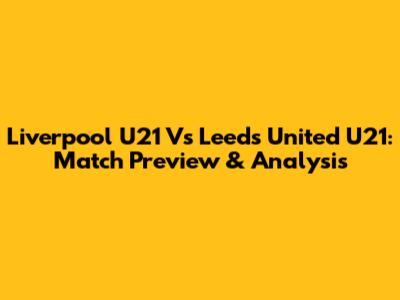 Liverpool U21 Vs Leeds United U21: Match Preview & Analysis