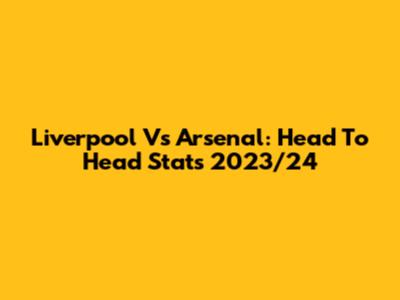 Liverpool Vs Arsenal: Head To Head Stats 2023/24
