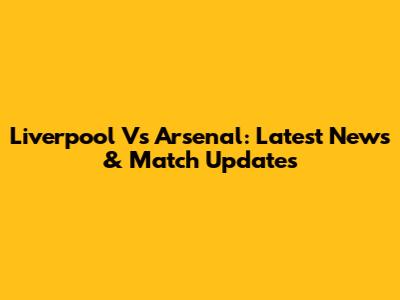 Liverpool Vs Arsenal: Latest News & Match Updates