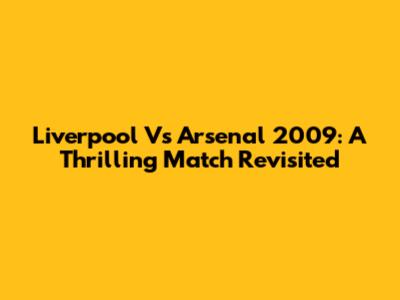 Liverpool Vs Arsenal 2009: A Thrilling Match Revisited