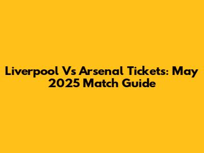 Liverpool Vs Arsenal Tickets: May 2025 Match Guide